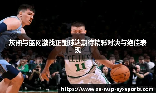 灰熊与篮网激战正酣球迷期待精彩对决与绝佳表现