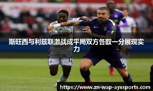 斯旺西与利兹联激战成平局双方各取一分展现实力