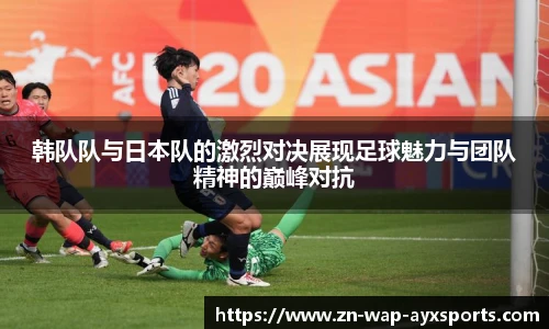 韩队队与日本队的激烈对决展现足球魅力与团队精神的巅峰对抗