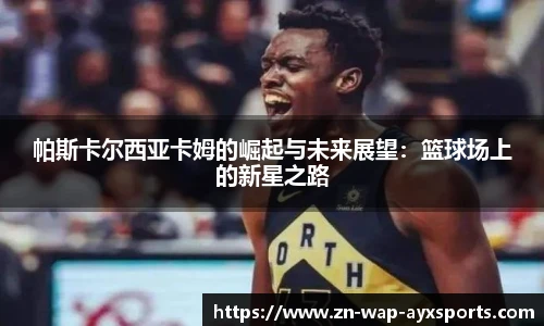 帕斯卡尔西亚卡姆的崛起与未来展望：篮球场上的新星之路